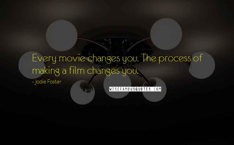 Jodie Foster Quotes: Every movie changes you. The process of making a film changes you.