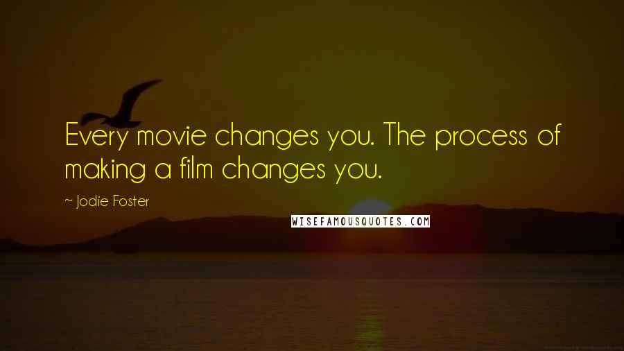 Jodie Foster Quotes: Every movie changes you. The process of making a film changes you.