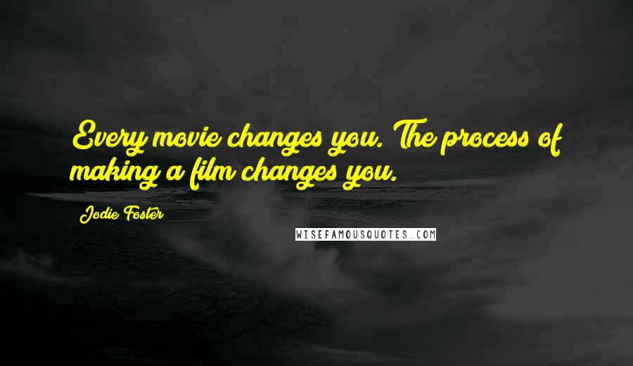 Jodie Foster Quotes: Every movie changes you. The process of making a film changes you.