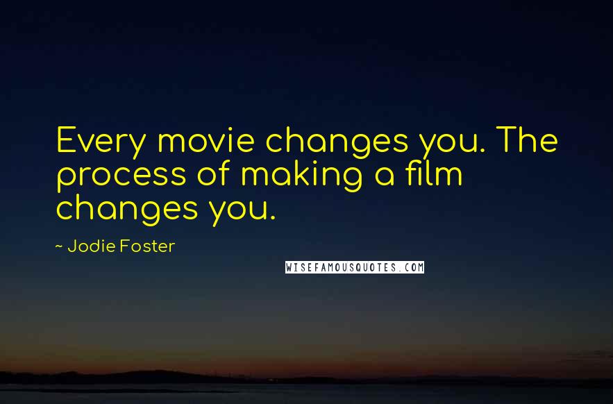 Jodie Foster Quotes: Every movie changes you. The process of making a film changes you.