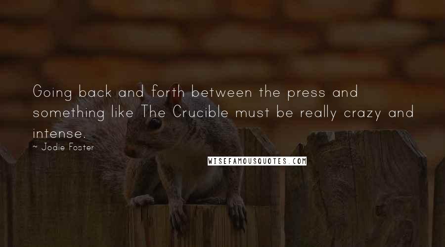 Jodie Foster Quotes: Going back and forth between the press and something like The Crucible must be really crazy and intense.