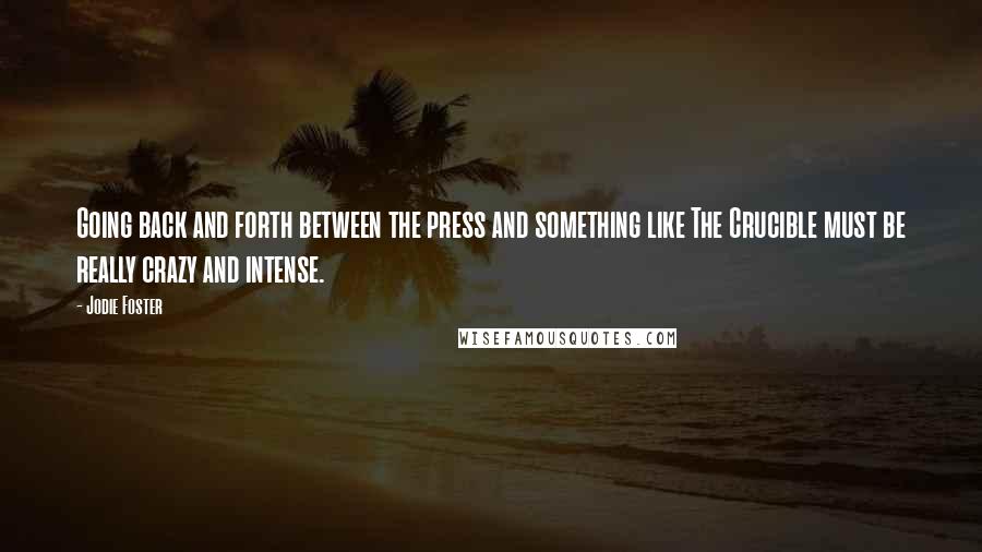 Jodie Foster Quotes: Going back and forth between the press and something like The Crucible must be really crazy and intense.