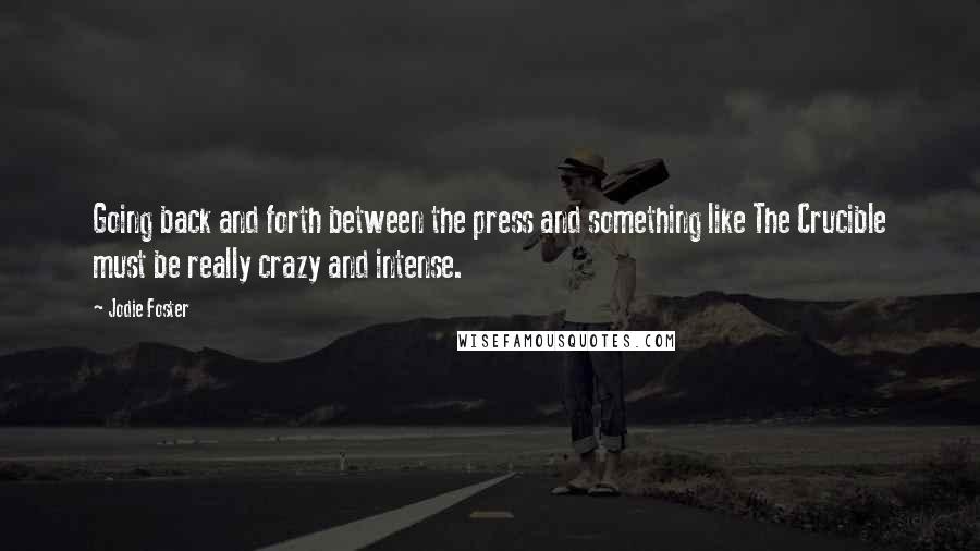 Jodie Foster Quotes: Going back and forth between the press and something like The Crucible must be really crazy and intense.