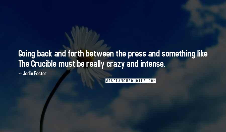 Jodie Foster Quotes: Going back and forth between the press and something like The Crucible must be really crazy and intense.