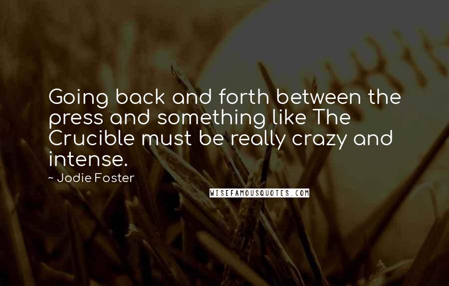 Jodie Foster Quotes: Going back and forth between the press and something like The Crucible must be really crazy and intense.