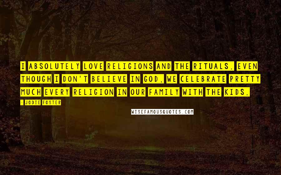 Jodie Foster Quotes: I absolutely love religions and the rituals. Even though I don't believe in God, we celebrate pretty much every religion in our family with the kids.