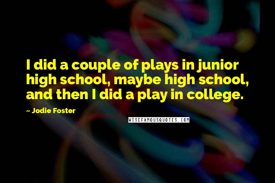 Jodie Foster Quotes: I did a couple of plays in junior high school, maybe high school, and then I did a play in college.