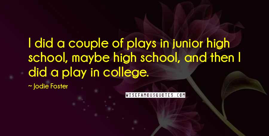 Jodie Foster Quotes: I did a couple of plays in junior high school, maybe high school, and then I did a play in college.