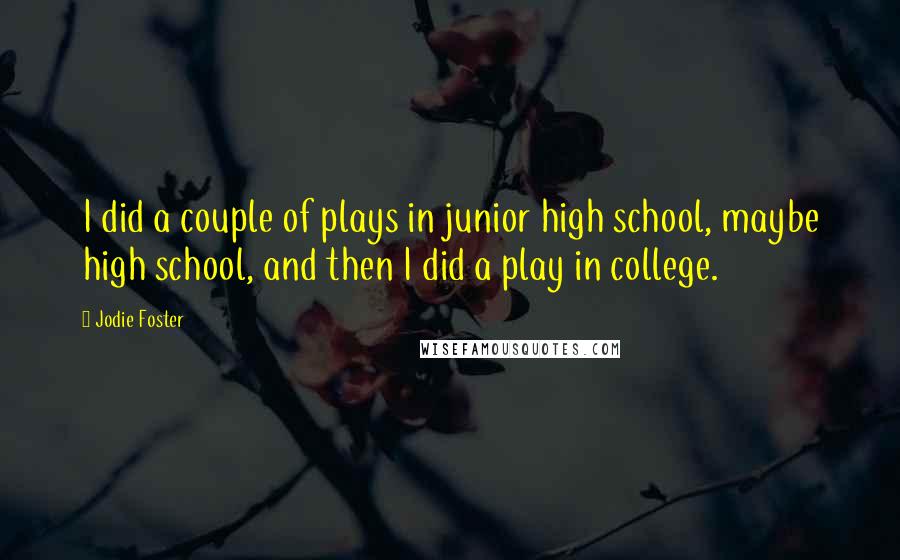 Jodie Foster Quotes: I did a couple of plays in junior high school, maybe high school, and then I did a play in college.