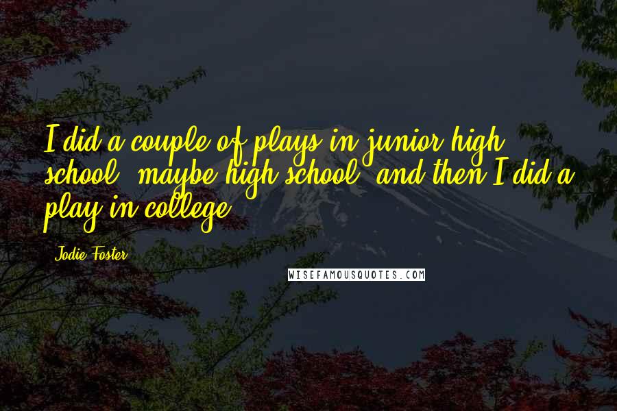 Jodie Foster Quotes: I did a couple of plays in junior high school, maybe high school, and then I did a play in college.