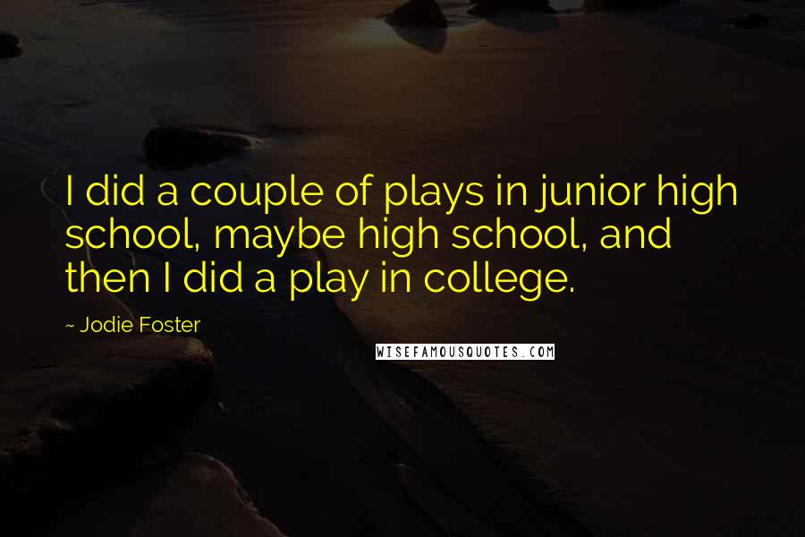 Jodie Foster Quotes: I did a couple of plays in junior high school, maybe high school, and then I did a play in college.