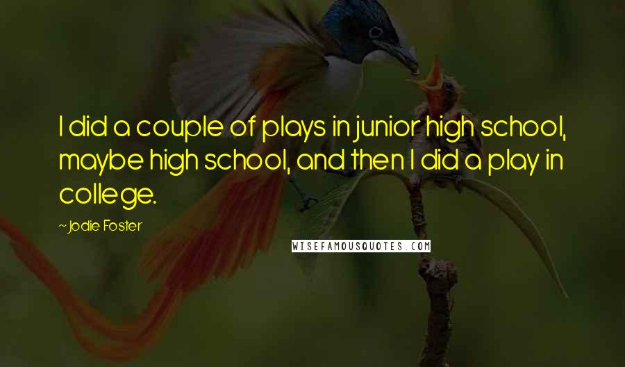 Jodie Foster Quotes: I did a couple of plays in junior high school, maybe high school, and then I did a play in college.