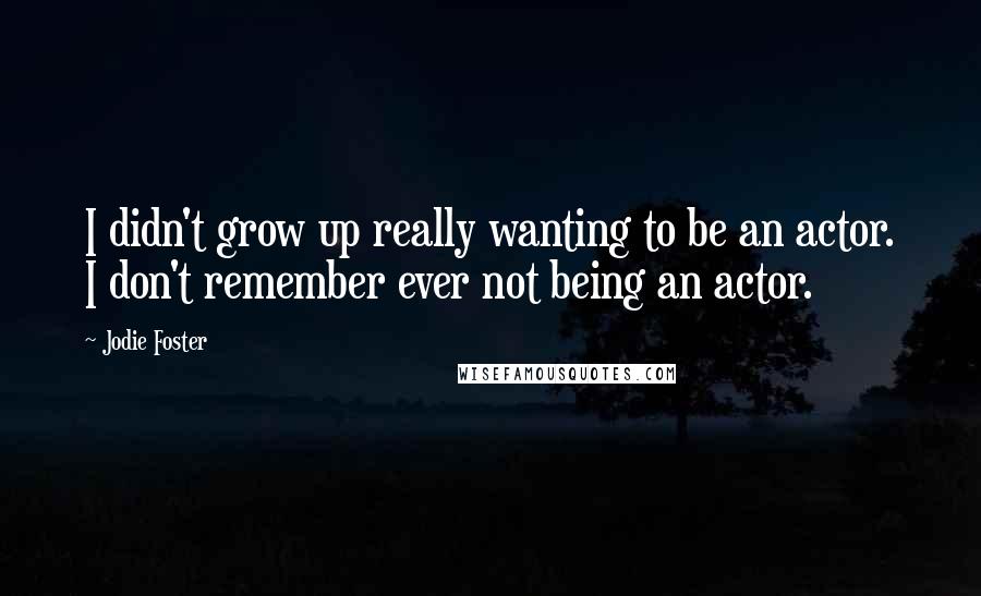 Jodie Foster Quotes: I didn't grow up really wanting to be an actor. I don't remember ever not being an actor.