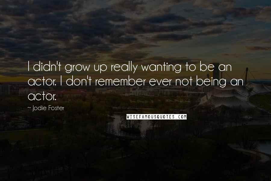 Jodie Foster Quotes: I didn't grow up really wanting to be an actor. I don't remember ever not being an actor.