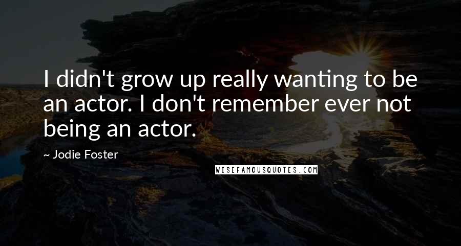 Jodie Foster Quotes: I didn't grow up really wanting to be an actor. I don't remember ever not being an actor.