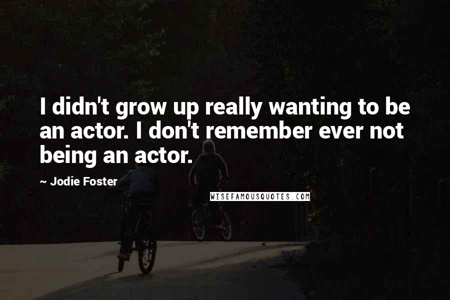 Jodie Foster Quotes: I didn't grow up really wanting to be an actor. I don't remember ever not being an actor.