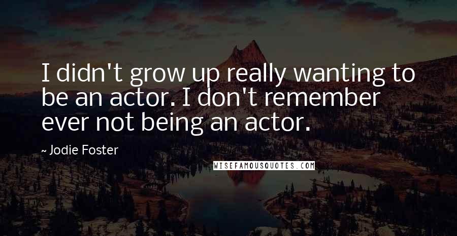 Jodie Foster Quotes: I didn't grow up really wanting to be an actor. I don't remember ever not being an actor.