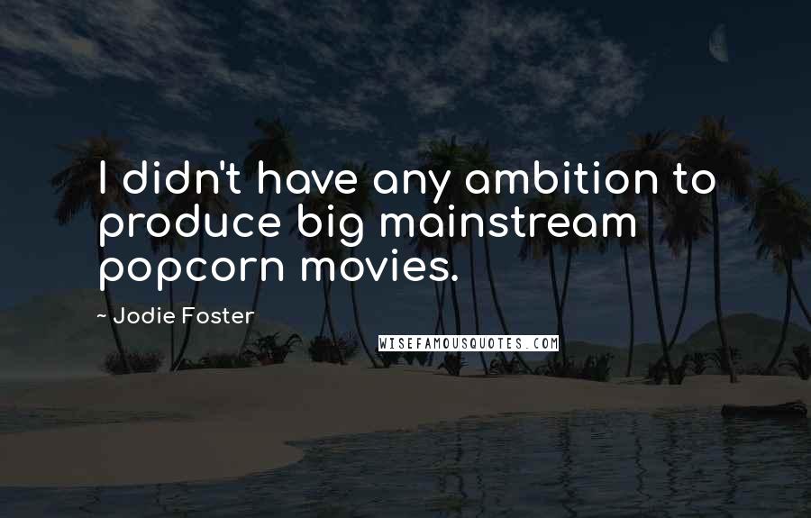 Jodie Foster Quotes: I didn't have any ambition to produce big mainstream popcorn movies.