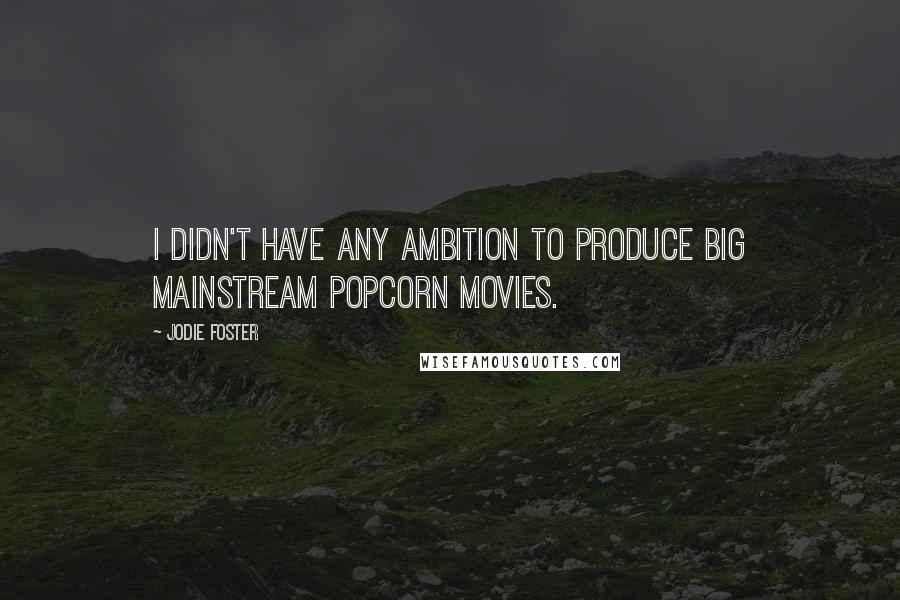 Jodie Foster Quotes: I didn't have any ambition to produce big mainstream popcorn movies.
