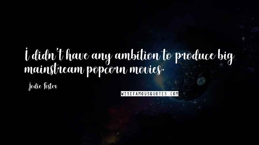 Jodie Foster Quotes: I didn't have any ambition to produce big mainstream popcorn movies.