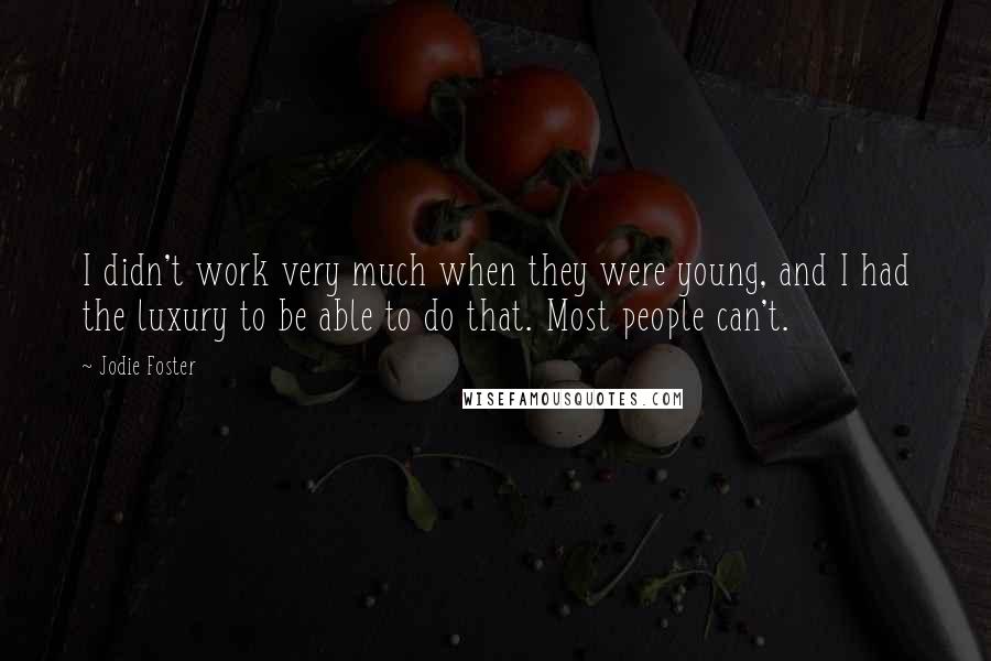 Jodie Foster Quotes: I didn't work very much when they were young, and I had the luxury to be able to do that. Most people can't.