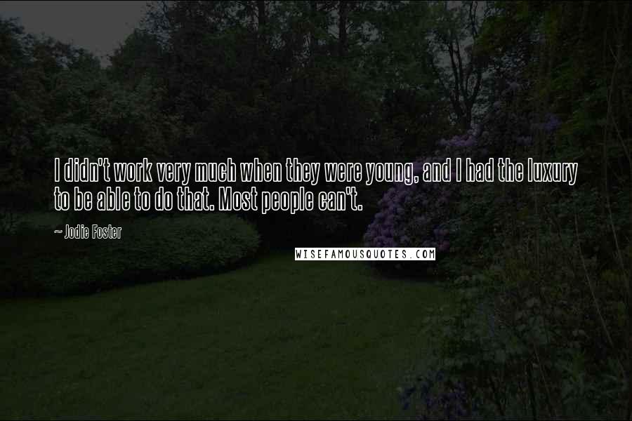 Jodie Foster Quotes: I didn't work very much when they were young, and I had the luxury to be able to do that. Most people can't.