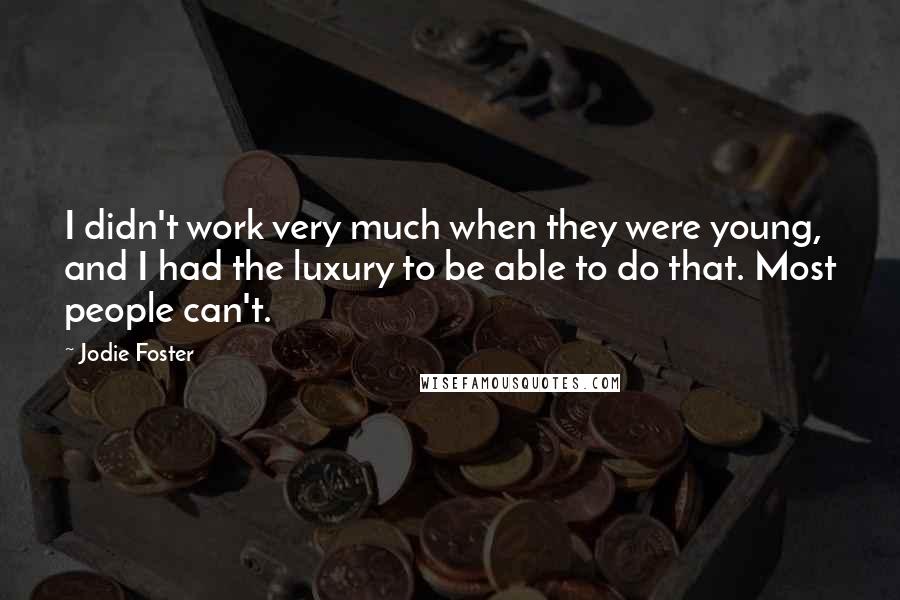 Jodie Foster Quotes: I didn't work very much when they were young, and I had the luxury to be able to do that. Most people can't.