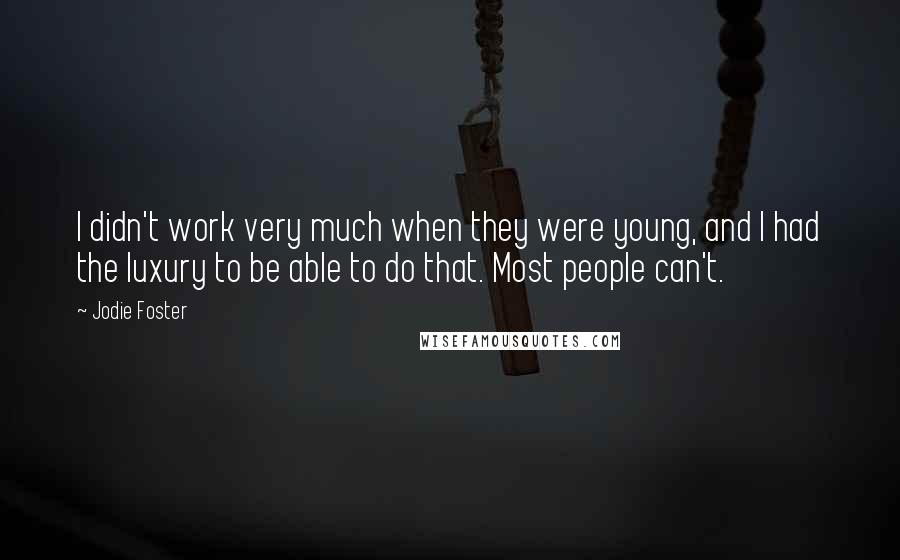 Jodie Foster Quotes: I didn't work very much when they were young, and I had the luxury to be able to do that. Most people can't.