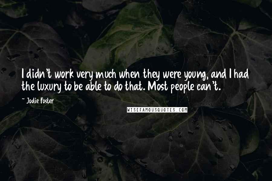 Jodie Foster Quotes: I didn't work very much when they were young, and I had the luxury to be able to do that. Most people can't.