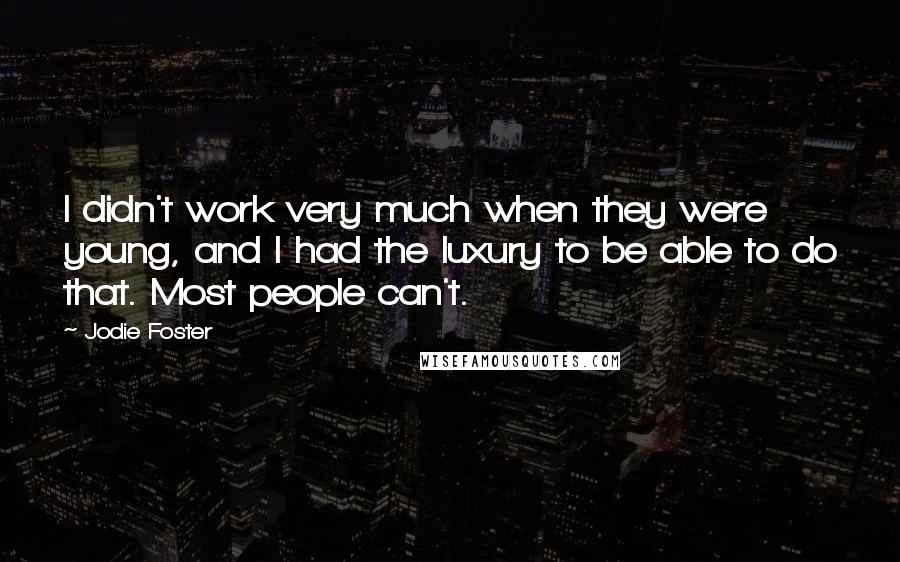 Jodie Foster Quotes: I didn't work very much when they were young, and I had the luxury to be able to do that. Most people can't.