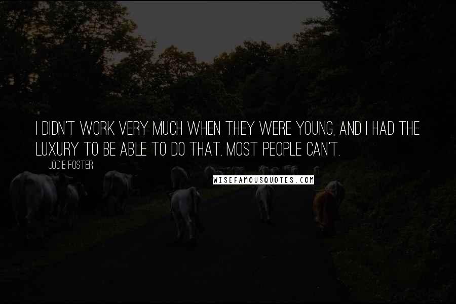 Jodie Foster Quotes: I didn't work very much when they were young, and I had the luxury to be able to do that. Most people can't.