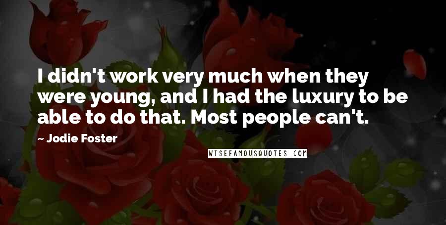 Jodie Foster Quotes: I didn't work very much when they were young, and I had the luxury to be able to do that. Most people can't.