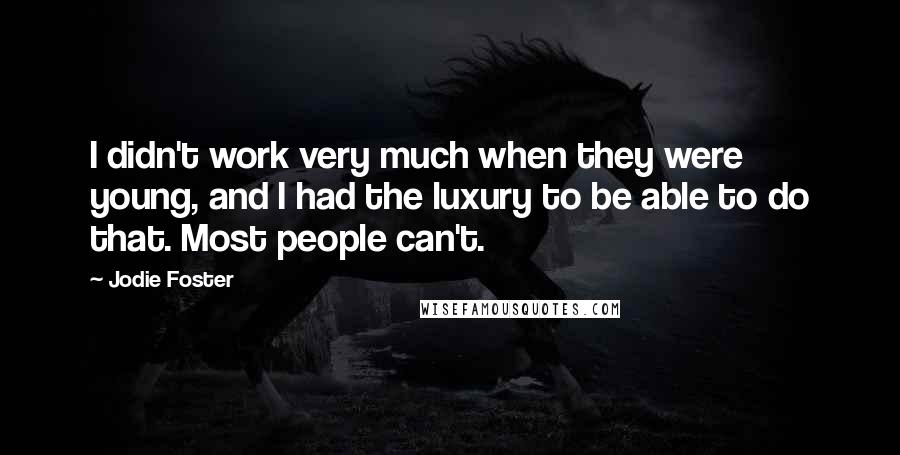 Jodie Foster Quotes: I didn't work very much when they were young, and I had the luxury to be able to do that. Most people can't.