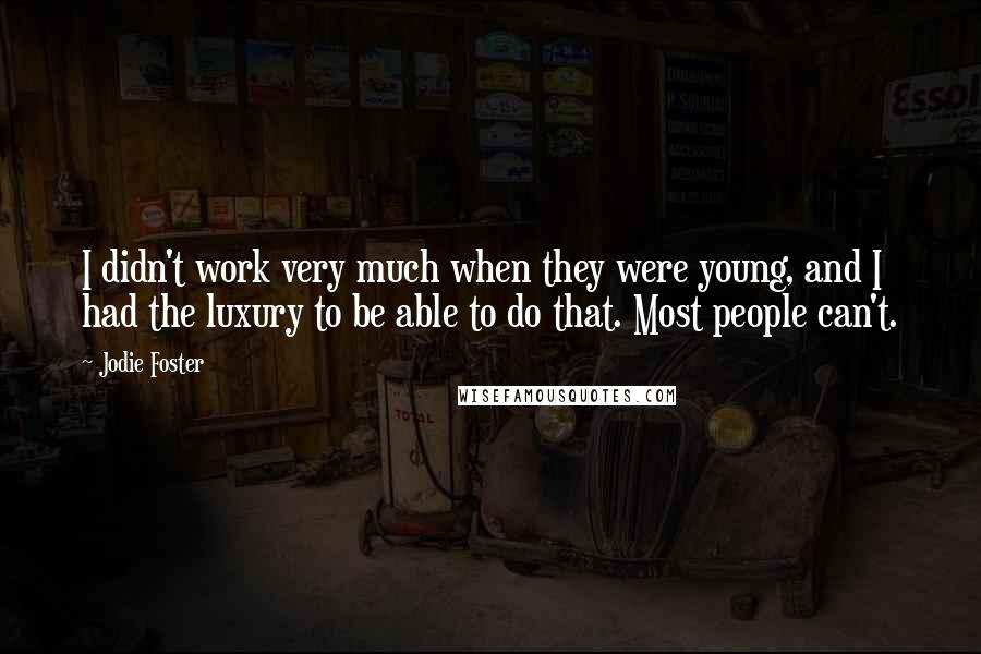 Jodie Foster Quotes: I didn't work very much when they were young, and I had the luxury to be able to do that. Most people can't.