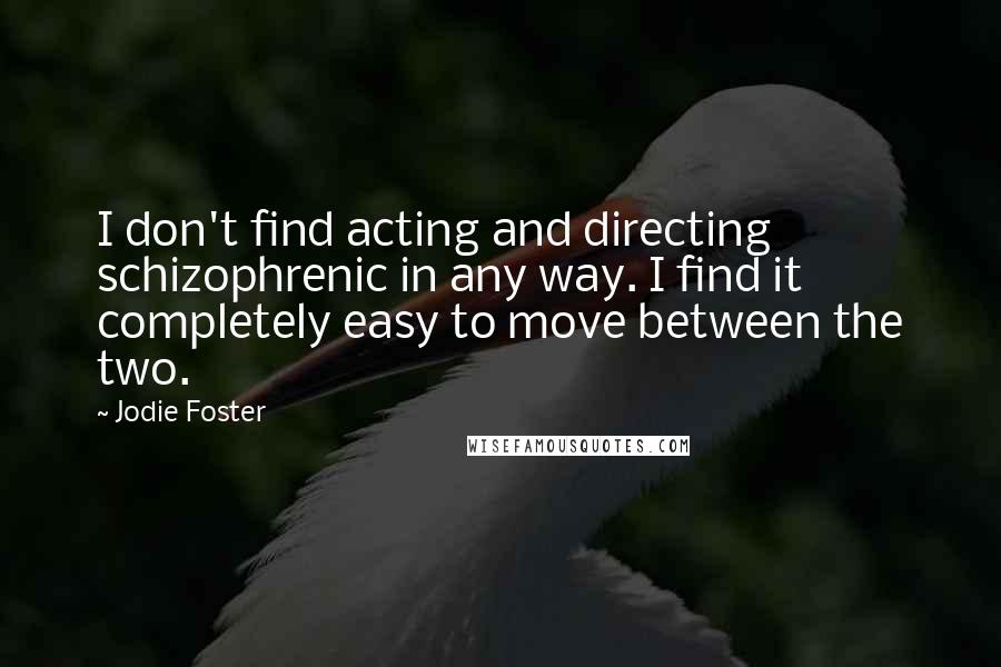 Jodie Foster Quotes: I don't find acting and directing schizophrenic in any way. I find it completely easy to move between the two.