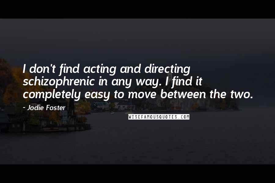 Jodie Foster Quotes: I don't find acting and directing schizophrenic in any way. I find it completely easy to move between the two.