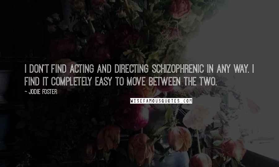 Jodie Foster Quotes: I don't find acting and directing schizophrenic in any way. I find it completely easy to move between the two.