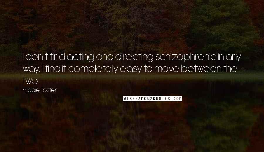 Jodie Foster Quotes: I don't find acting and directing schizophrenic in any way. I find it completely easy to move between the two.