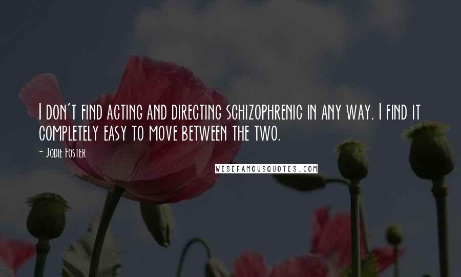 Jodie Foster Quotes: I don't find acting and directing schizophrenic in any way. I find it completely easy to move between the two.