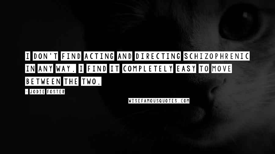 Jodie Foster Quotes: I don't find acting and directing schizophrenic in any way. I find it completely easy to move between the two.