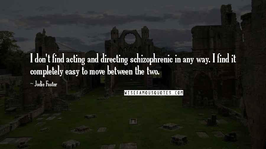 Jodie Foster Quotes: I don't find acting and directing schizophrenic in any way. I find it completely easy to move between the two.