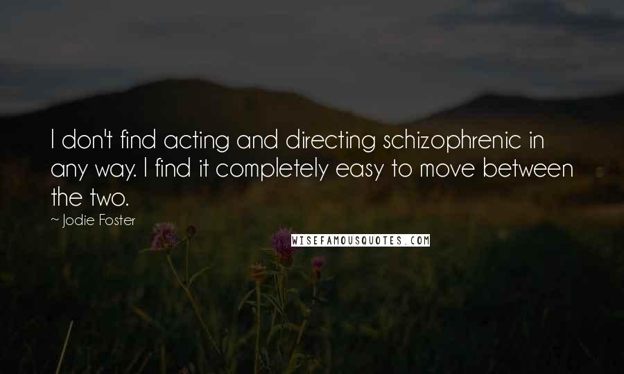 Jodie Foster Quotes: I don't find acting and directing schizophrenic in any way. I find it completely easy to move between the two.