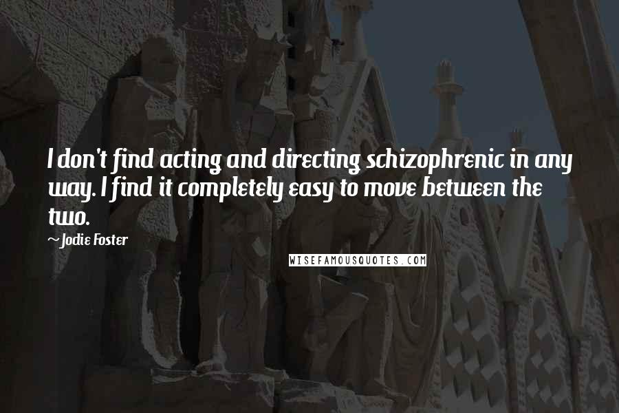 Jodie Foster Quotes: I don't find acting and directing schizophrenic in any way. I find it completely easy to move between the two.