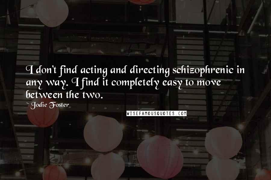 Jodie Foster Quotes: I don't find acting and directing schizophrenic in any way. I find it completely easy to move between the two.