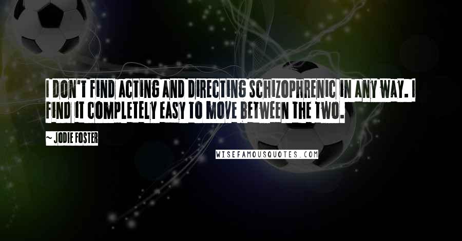 Jodie Foster Quotes: I don't find acting and directing schizophrenic in any way. I find it completely easy to move between the two.