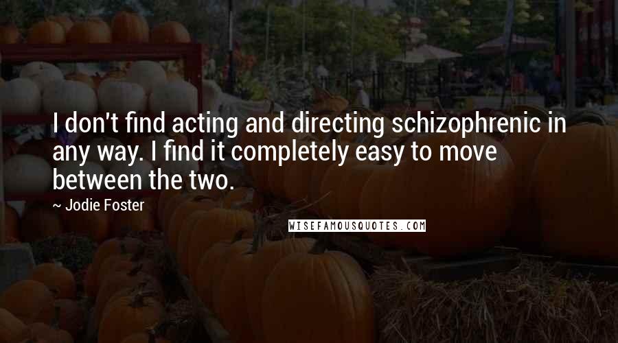 Jodie Foster Quotes: I don't find acting and directing schizophrenic in any way. I find it completely easy to move between the two.