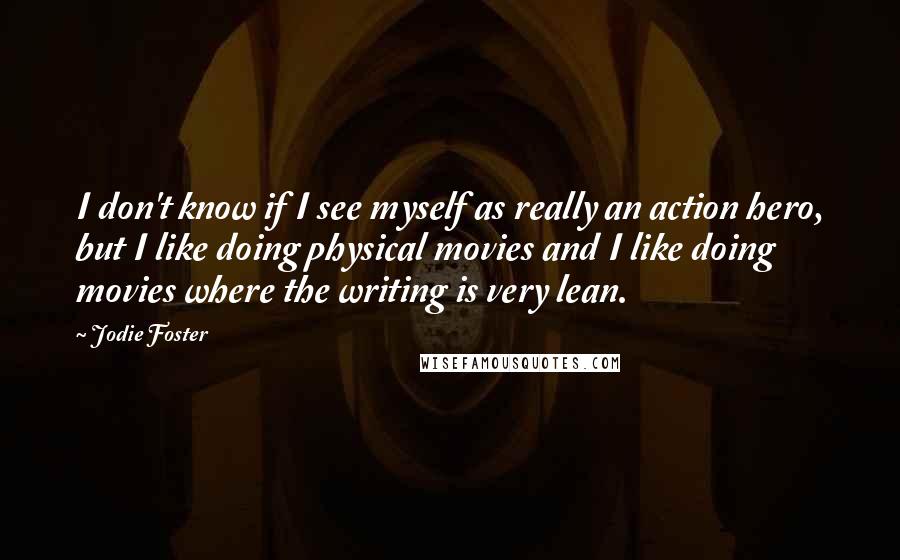 Jodie Foster Quotes: I don't know if I see myself as really an action hero, but I like doing physical movies and I like doing movies where the writing is very lean.