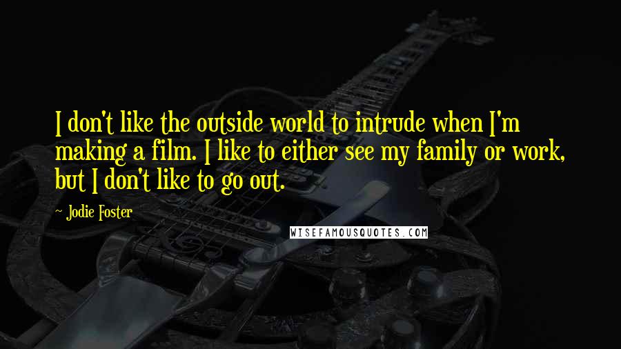 Jodie Foster Quotes: I don't like the outside world to intrude when I'm making a film. I like to either see my family or work, but I don't like to go out.