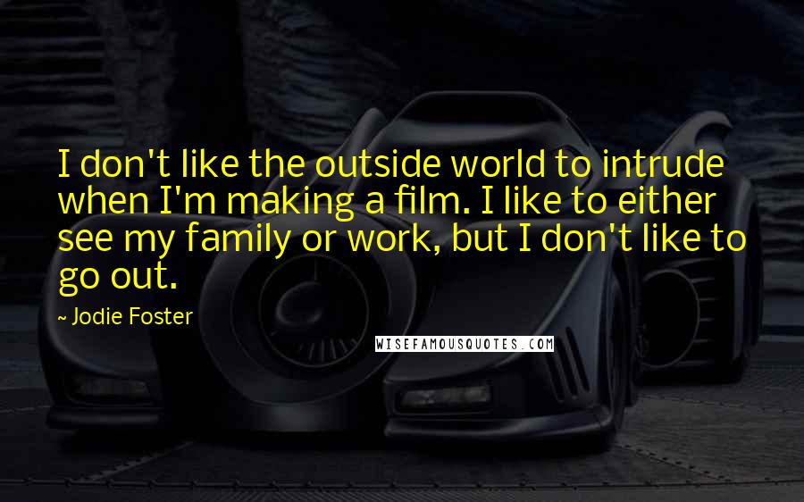 Jodie Foster Quotes: I don't like the outside world to intrude when I'm making a film. I like to either see my family or work, but I don't like to go out.