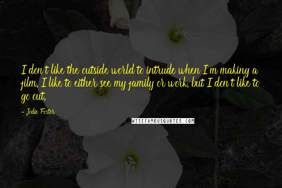 Jodie Foster Quotes: I don't like the outside world to intrude when I'm making a film. I like to either see my family or work, but I don't like to go out.